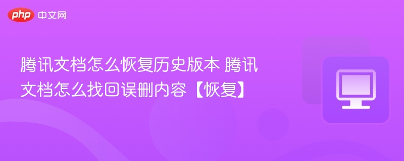 腾讯文档怎么恢复历史版本 腾讯文档怎么找回误删内容【恢复】