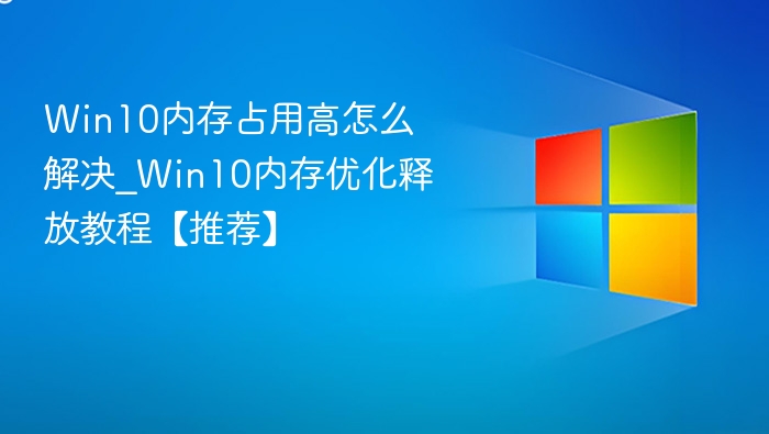 Win10内存占用高怎么解决_Win10内存优化释放教程【推荐】