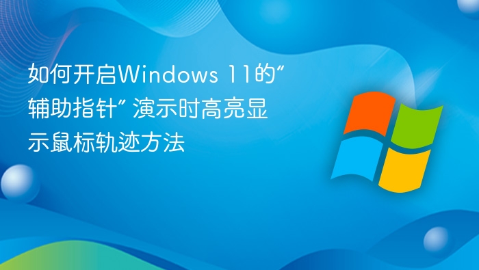 如何开启Windows 11的“辅助指针” 演示时高亮显示鼠标轨迹方法