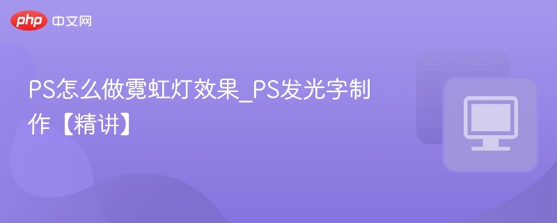 PS怎么做霓虹灯效果_PS发光字制作【精讲】