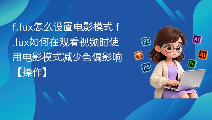 f.lux怎么设置电影模式 f.lux如何在观看视频时使用电影模式减少色偏影响【操作】