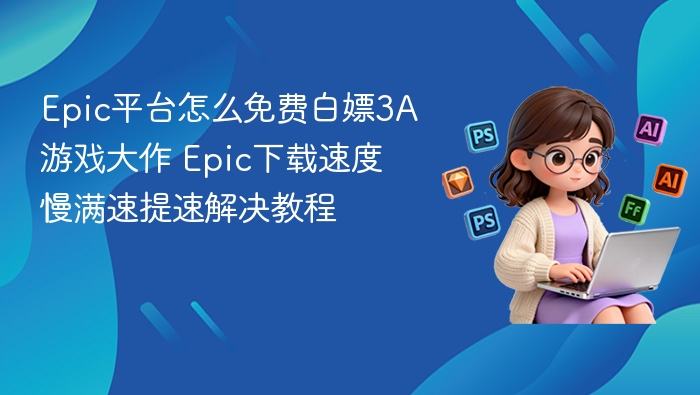 Epic平台怎么免费白嫖3A游戏大作 Epic下载速度慢满速提速解决教程