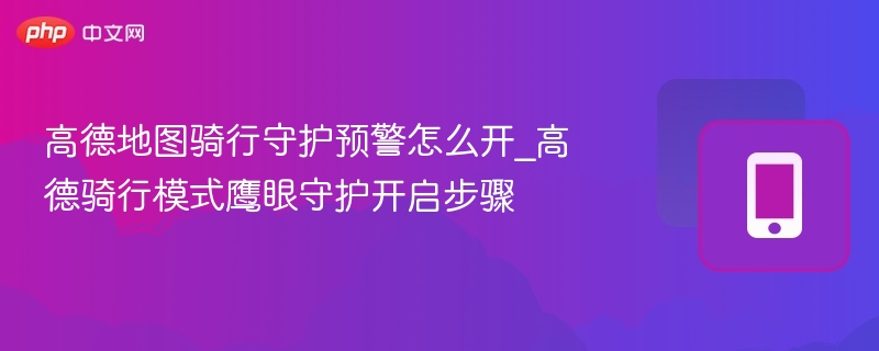 高德地图骑行守护预警怎么开_高德骑行模式鹰眼守护开启步骤