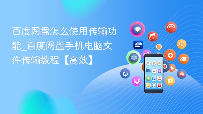 百度网盘怎么使用传输功能_百度网盘手机电脑文件传输教程【高效】
