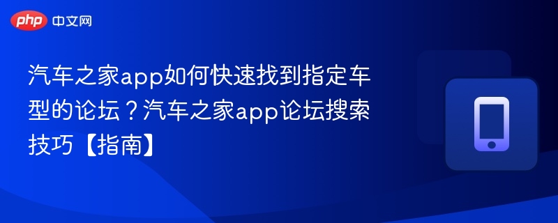 汽车之家app如何快速找到指定车型的论坛？汽车之家app论坛搜索技巧【指南】