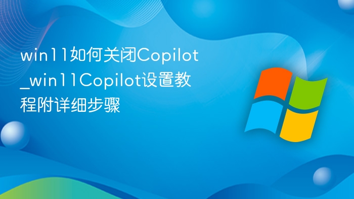 win11如何关闭Copilot_win11Copilot设置教程附详细步骤