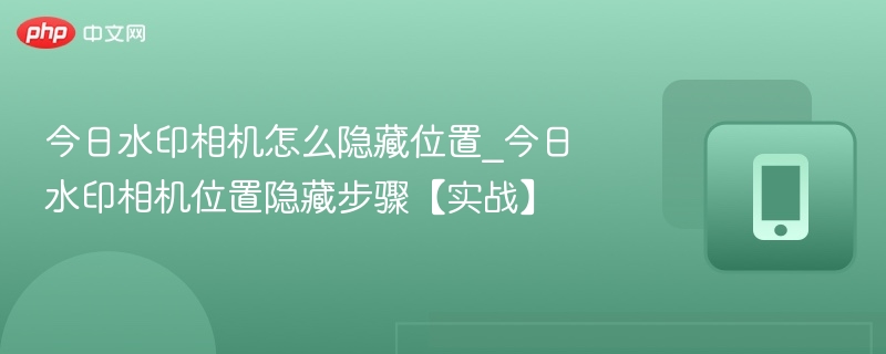 今日水印相机怎么隐藏位置_今日水印相机位置隐藏步骤【实战】