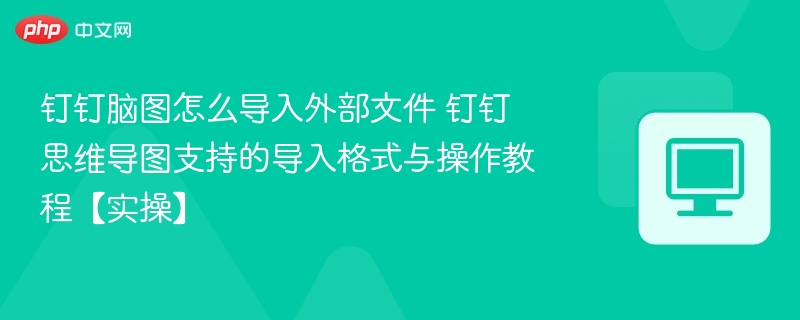 钉钉脑图怎么导入外部文件 钉钉思维导图支持的导入格式与操作教程【实操】