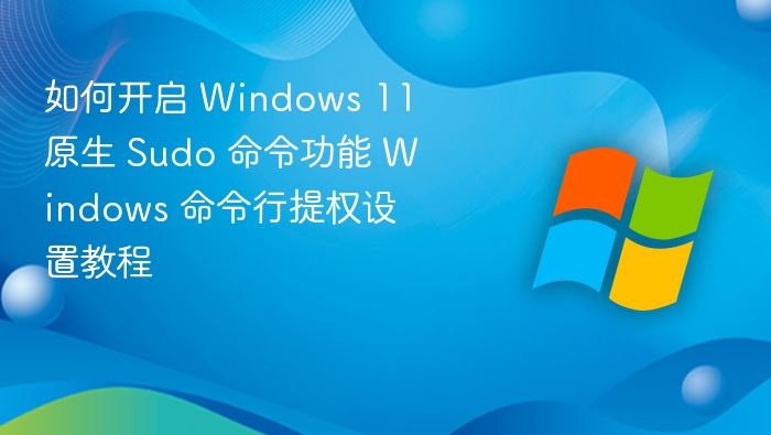如何开启 Windows 11 原生 Sudo 命令功能 Windows 命令行提权设置教程