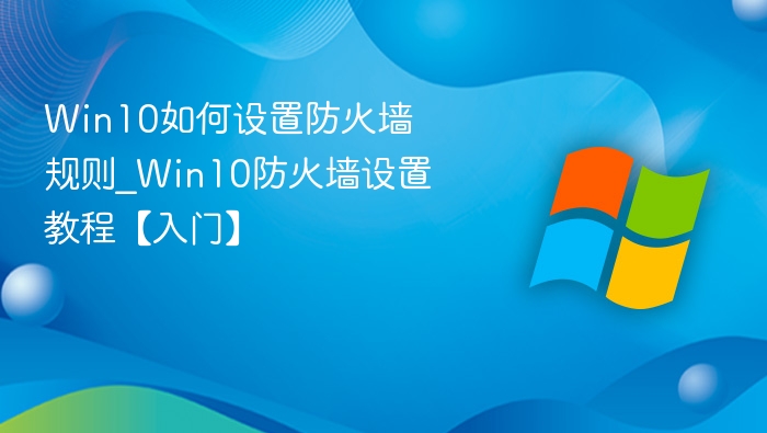 Win10如何设置防火墙规则_Win10防火墙设置教程【入门】
