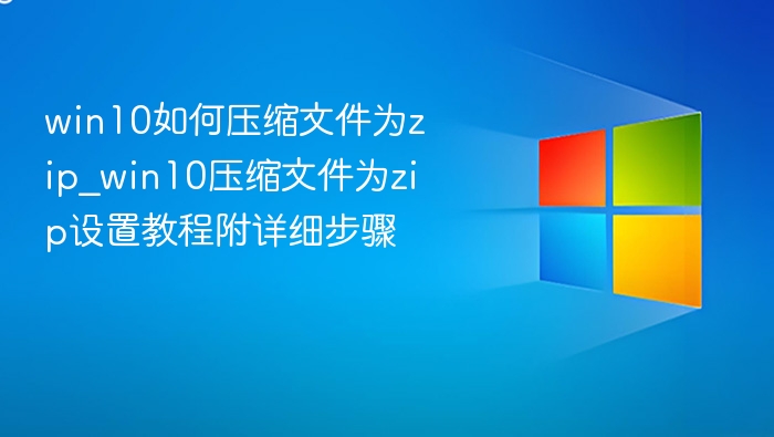 win10如何压缩文件为zip_win10压缩文件为zip设置教程附详细步骤