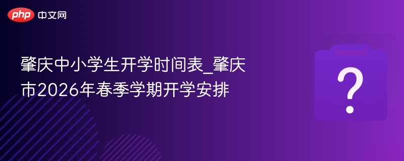 肇庆中小学生开学时间表_肇庆市2026年春季学期开学安排