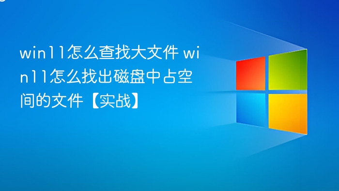 win11怎么查找大文件 win11怎么找出磁盘中占空间的文件【实战】