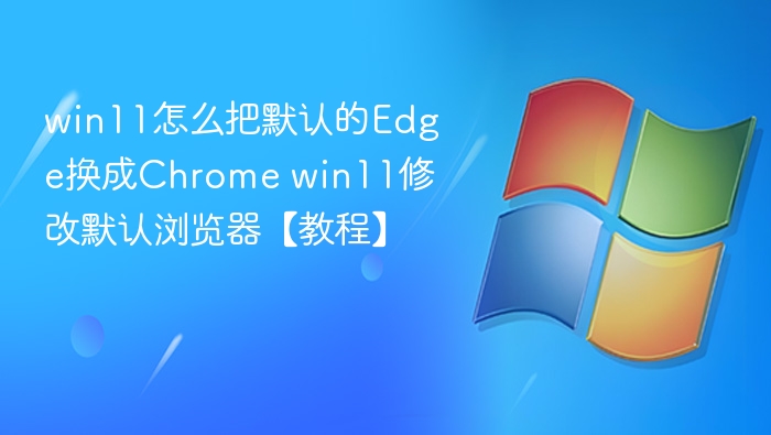 win11怎么把默认的Edge换成Chrome win11修改默认浏览器【教程】
