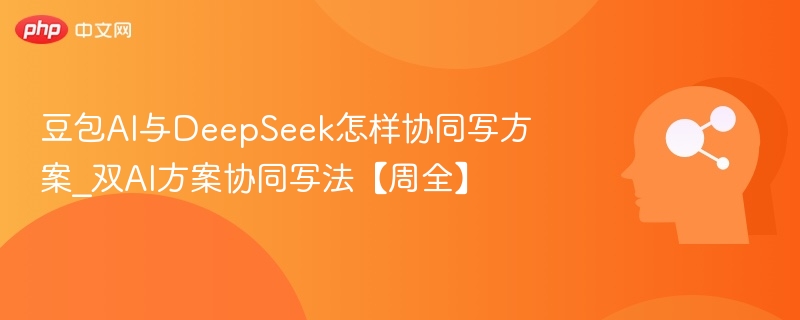 豆包AI与DeepSeek怎样协同写方案_双AI方案协同写法【周全】
