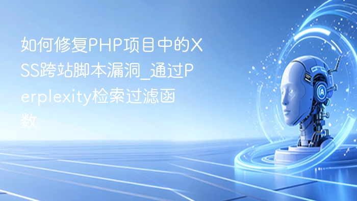 如何修复PHP项目中的XSS跨站脚本漏洞_通过Perplexity检索过滤函数