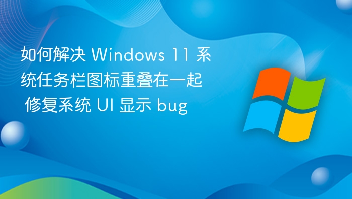 如何解决 Windows 11 系统任务栏图标重叠在一起 修复系统 UI 显示 bug
