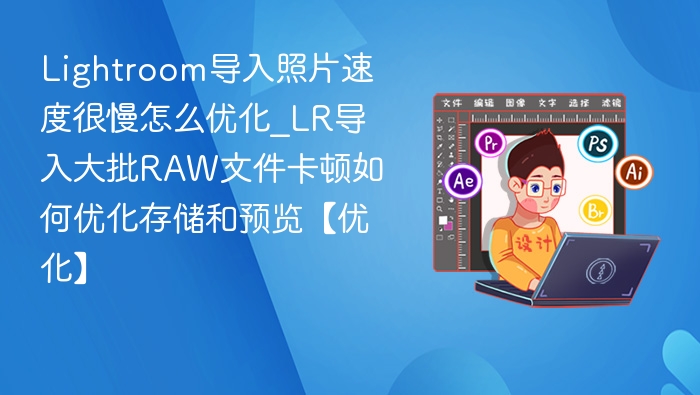 Lightroom导入照片速度很慢怎么优化_LR导入大批RAW文件卡顿如何优化存储和预览【优化】