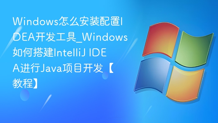 Windows怎么安装配置IDEA开发工具_Windows如何搭建IntelliJ IDEA进行Java项目开发【教程】