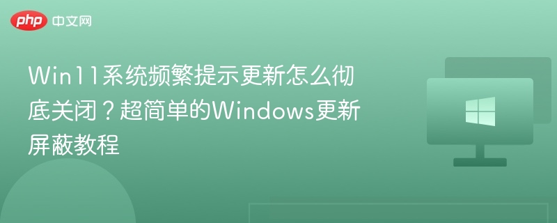 Win11系统频繁提示更新怎么彻底关闭？超简单的Windows更新屏蔽教程