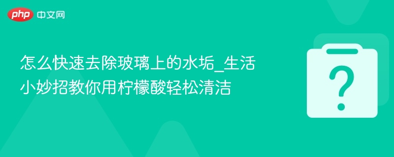 怎么快速去除玻璃上的水垢_生活小妙招教你用柠檬酸轻松清洁