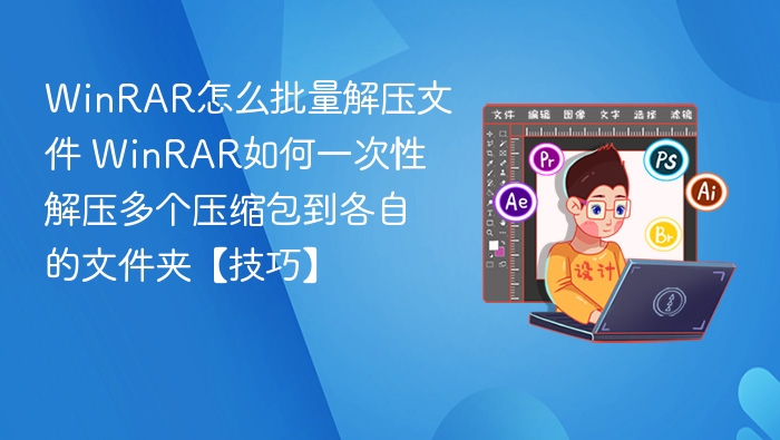 WinRAR怎么批量解压文件 WinRAR如何一次性解压多个压缩包到各自的文件夹【技巧】