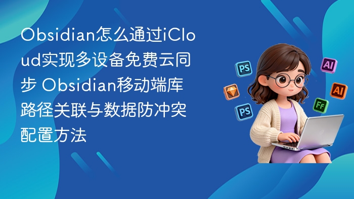 Obsidian怎么通过iCloud实现多设备免费云同步 Obsidian移动端库路径关联与数据防冲突配置方法