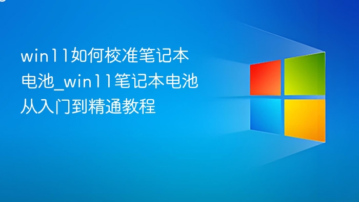 win11如何校准笔记本电池_win11笔记本电池从入门到精通教程