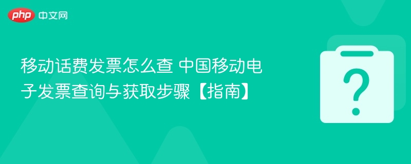 移动话费发票怎么查 中国移动电子发票查询与获取步骤【指南】