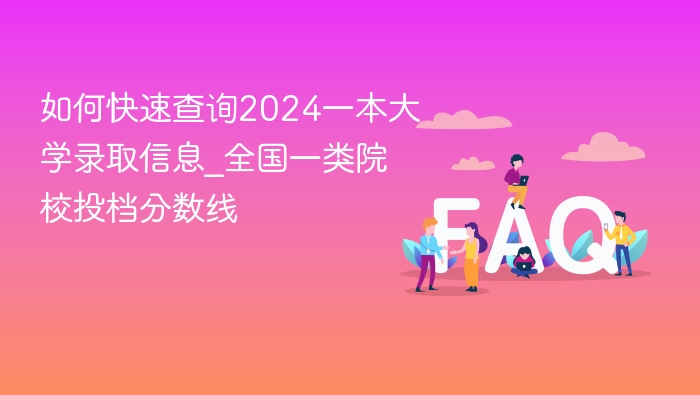 如何快速查询2024一本大学录取信息_全国一类院校投档分数线