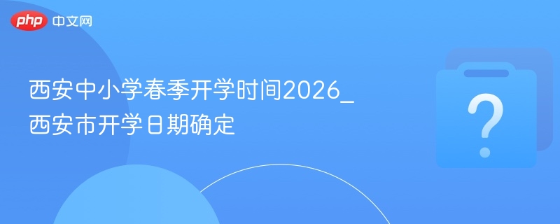西安中小学春季开学时间2026_西安市开学日期确定