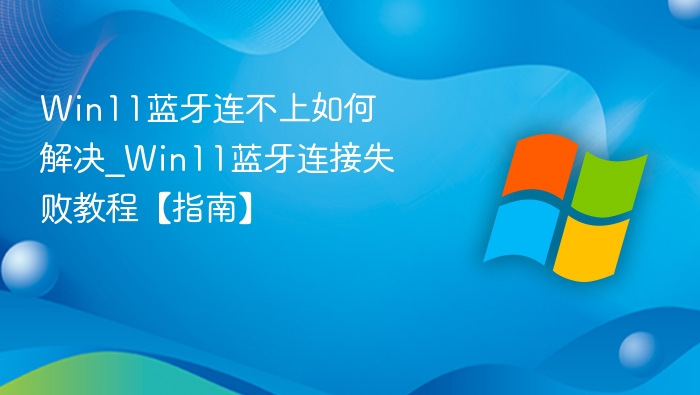 Win11蓝牙连不上如何解决_Win11蓝牙连接失败教程【指南】