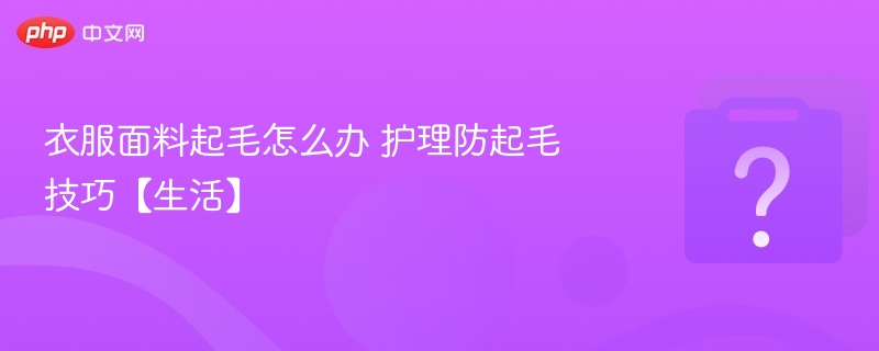 衣服面料起毛怎么办 护理防起毛技巧【生活】