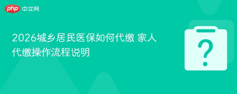 2026城乡居民医保如何代缴 家人代缴操作流程说明