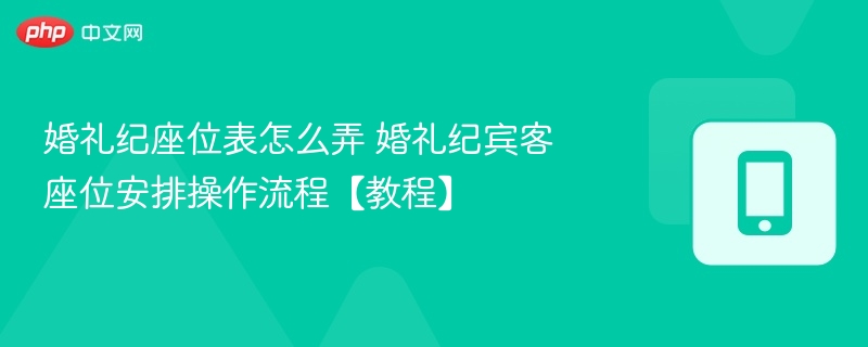 婚礼纪座位表怎么弄 婚礼纪宾客座位安排操作流程【教程】