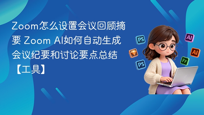 Zoom怎么设置会议回顾摘要 Zoom AI如何自动生成会议纪要和讨论要点总结【工具】