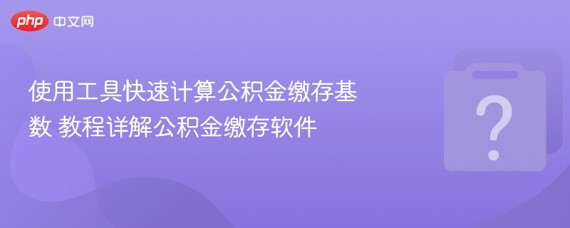 使用工具快速计算公积金缴存基数 教程详解公积金缴存软件