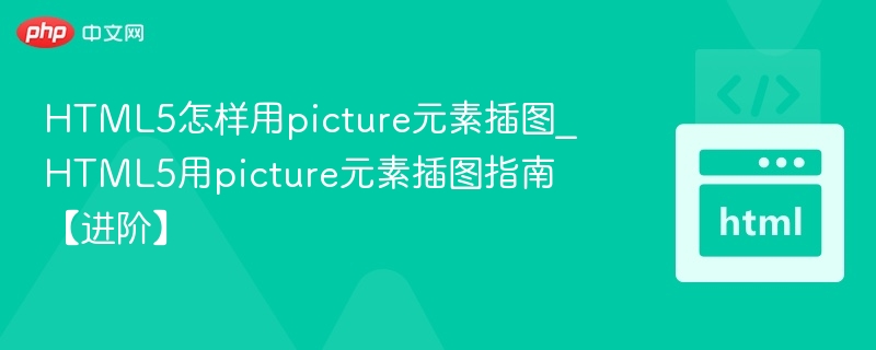 HTML5怎样用picture元素插图_HTML5用picture元素插图指南【进阶】