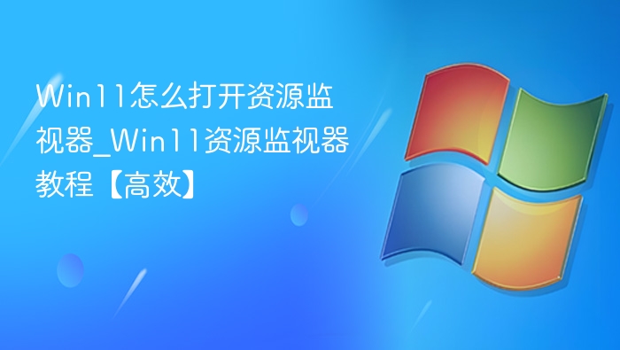 Win11怎么打开资源监视器_Win11资源监视器教程【高效】