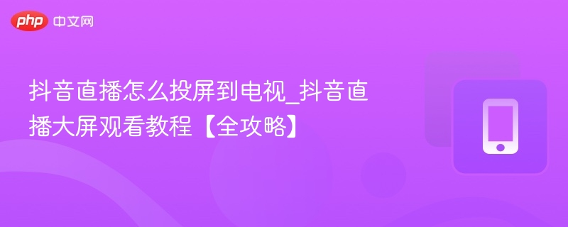 抖音直播怎么投屏到电视_抖音直播大屏观看教程【全攻略】