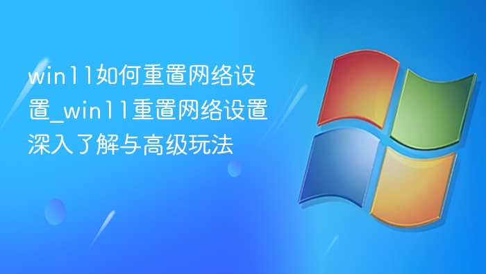 win11如何重置网络设置_win11重置网络设置深入了解与高级玩法