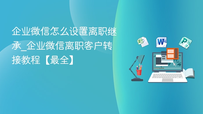 企业微信怎么设置离职继承_企业微信离职客户转接教程【最全】