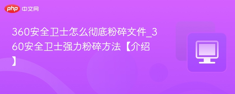 360安全卫士怎么彻底粉碎文件_360安全卫士强力粉碎方法【介绍】