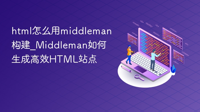 html怎么用middleman构建_Middleman如何生成高效HTML站点