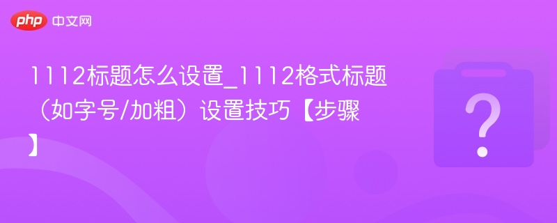 1112标题怎么设置_1112格式标题(如字号/加粗)设置技巧【步骤】