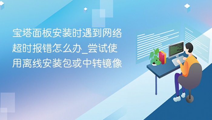宝塔面板安装时遇到网络超时报错怎么办_尝试使用离线安装包或中转镜像