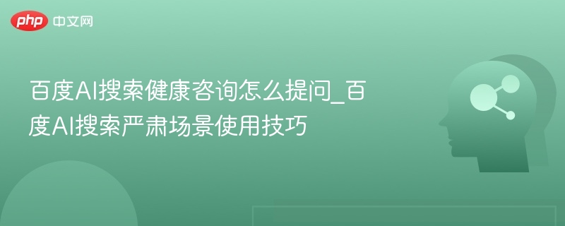 百度AI搜索健康咨询怎么提问_百度AI搜索严肃场景使用技巧