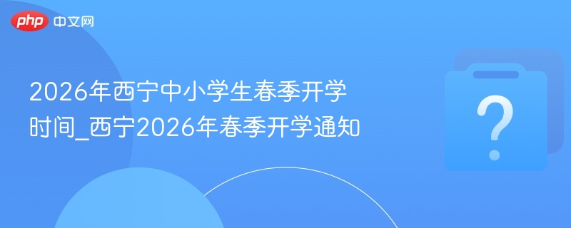 2026年西宁中小学生春季开学时间_西宁2026年春季开学通知