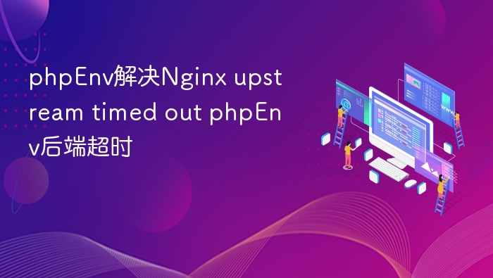 phpEnv解决Nginx upstream timed out phpEnv后端超时