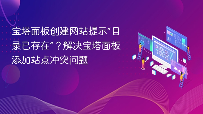 宝塔面板创建网站提示“目录已存在”？解决宝塔面板添加站点冲突问题
